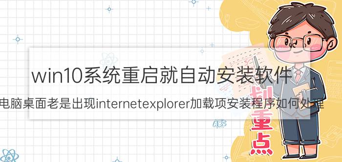 win10系统重启就自动安装软件 电脑桌面老是出现internetexplorer加载项安装程序如何处理？